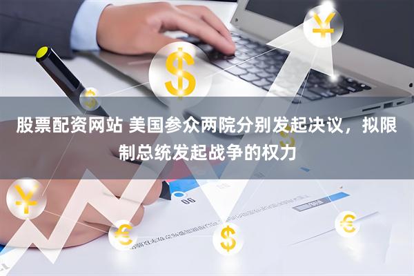 股票配资网站 美国参众两院分别发起决议，拟限制总统发起战争的权力