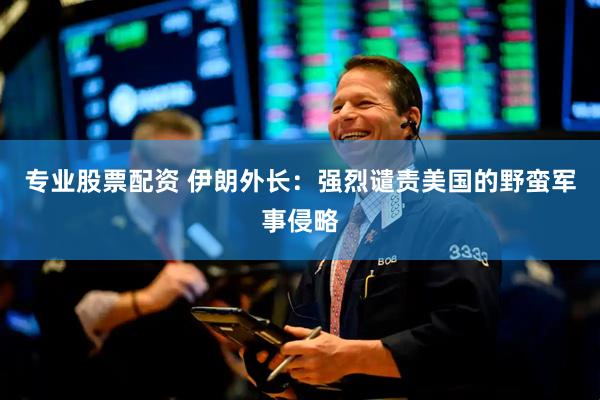 专业股票配资 伊朗外长：强烈谴责美国的野蛮军事侵略