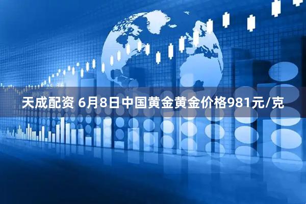 天成配资 6月8日中国黄金黄金价格981元/克