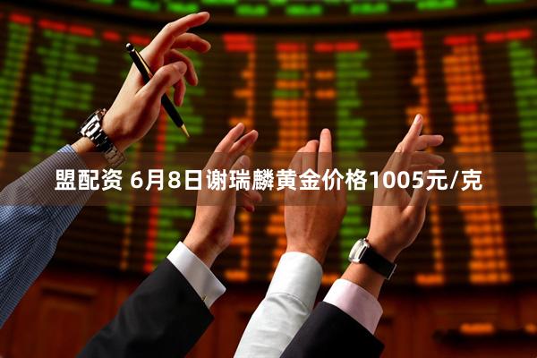 盟配资 6月8日谢瑞麟黄金价格1005元/克