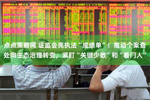 点点策略网 证监会亮执法“成绩单”！推动个案查处向生态治理转变，紧盯“关键少数”和“看门人”