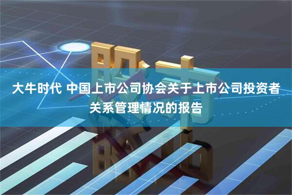 大牛时代 中国上市公司协会关于上市公司投资者关系管理情况的报告