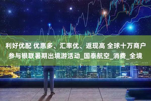 利好优配 优惠多、汇率优、返现高 全球十万商户参与银联暑期出境游活动_国泰航空_消费_全境