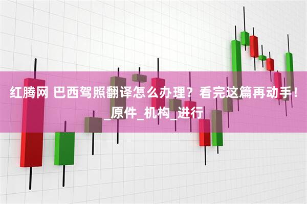 红腾网 巴西驾照翻译怎么办理？看完这篇再动手！_原件_机构_进行