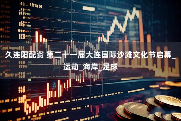 久连阳配资 第二十一届大连国际沙滩文化节启幕_运动_海岸_足球