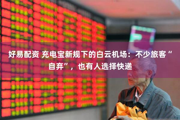 好易配资 充电宝新规下的白云机场：不少旅客“自弃”，也有人选择快递
