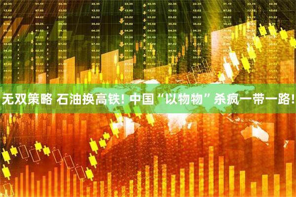无双策略 石油换高铁! 中国“以物物”杀疯一带一路!