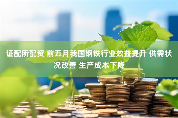 证配所配资 前五月我国钢铁行业效益提升 供需状况改善 生产成本下降