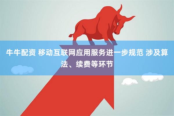 牛牛配资 移动互联网应用服务进一步规范 涉及算法、续费等环节