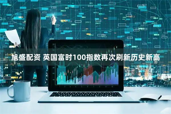 旭盛配资 英国富时100指数再次刷新历史新高