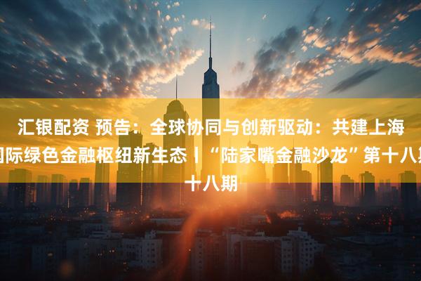 汇银配资 预告：全球协同与创新驱动：共建上海国际绿色金融枢纽新生态丨“陆家嘴金融沙龙”第十八期