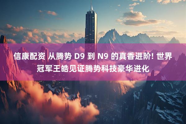 信康配资 从腾势 D9 到 N9 的真香进阶! 世界冠军王皓见证腾势科技豪华进化