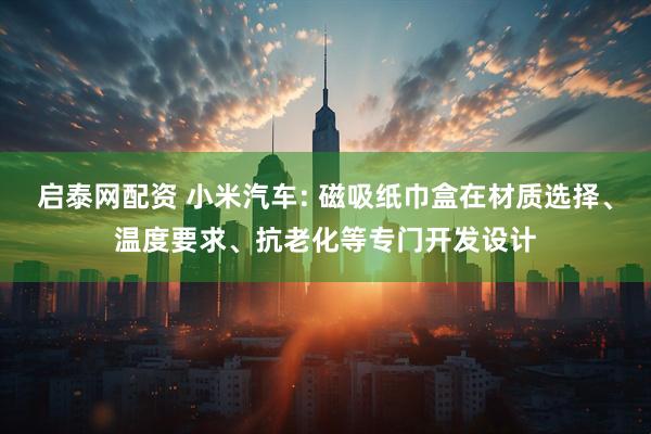 启泰网配资 小米汽车: 磁吸纸巾盒在材质选择、温度要求、抗老化等专门开发设计