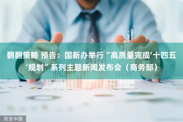 翻翻策略 预告：国新办举行“高质量完成‘十四五’规划”系列主题新闻发布会（商务部）