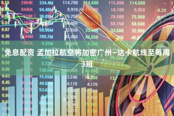 免息配资 孟加拉航空将加密广州—达卡航线至每周3班