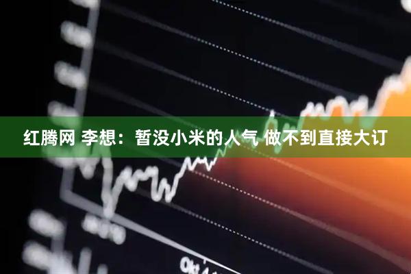 红腾网 李想：暂没小米的人气 做不到直接大订
