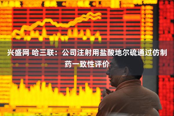 兴盛网 哈三联：公司注射用盐酸地尔硫通过仿制药一致性评价