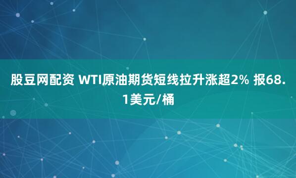 股豆网配资 WTI原油期货短线拉升涨超2% 报68.1美元/桶