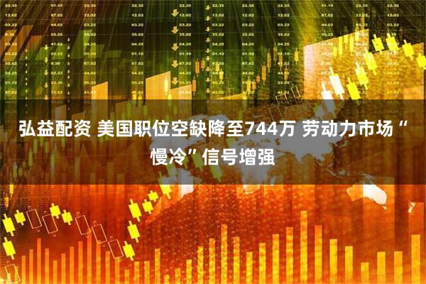 弘益配资 美国职位空缺降至744万 劳动力市场“慢冷”信号增强