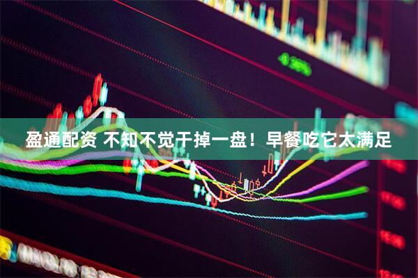 盈通配资 不知不觉干掉一盘！早餐吃它太满足