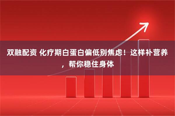 双融配资 化疗期白蛋白偏低别焦虑！这样补营养，帮你稳住身体