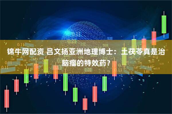 锦牛网配资 吕文扬亚洲地理博士：土茯苓真是治脑瘤的特效药？