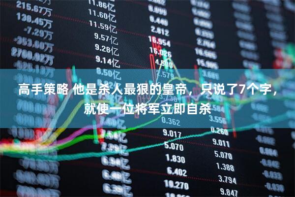 高手策略 他是杀人最狠的皇帝，只说了7个字，就使一位将军立即自杀