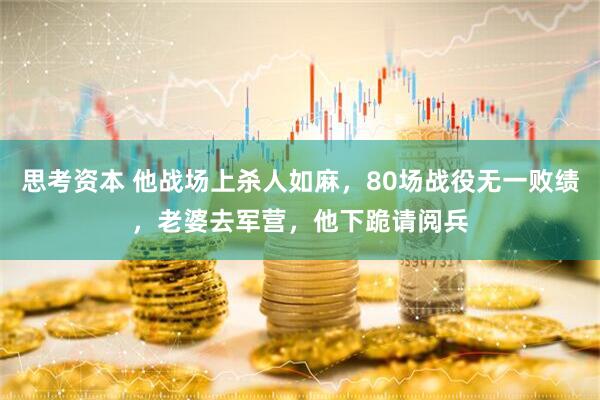 思考资本 他战场上杀人如麻，80场战役无一败绩，老婆去军营，他下跪请阅兵