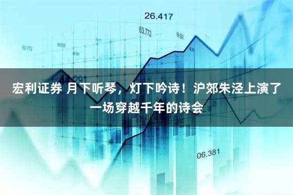 宏利证券 月下听琴，灯下吟诗！沪郊朱泾上演了一场穿越千年的诗会