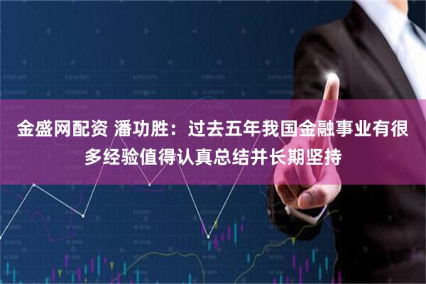 金盛网配资 潘功胜:过去五年我国金融事业有很多经验值得认真总结并长期坚持