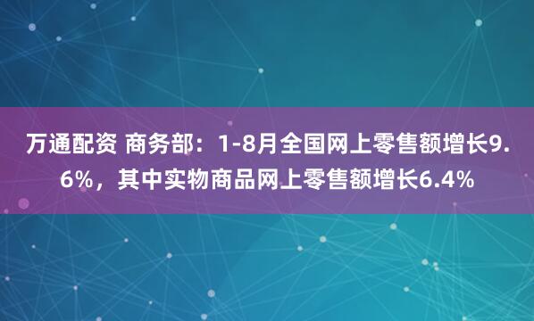 万通配资 商务部:1-8月全国网上零售额增长9.6%,其中实物商品网上零售额增长6.4%