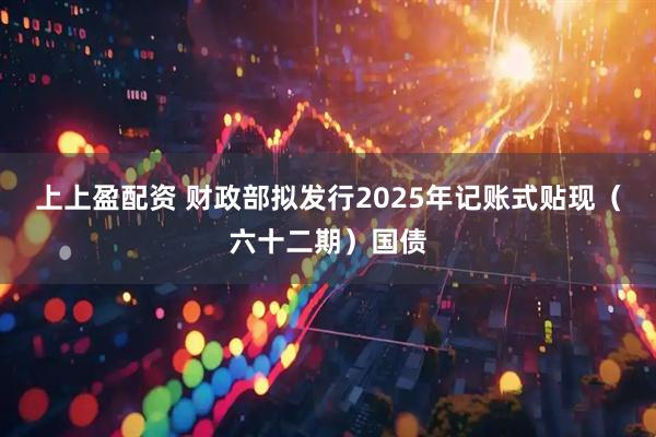 上上盈配资 财政部拟发行2025年记账式贴现(六十二期)国债