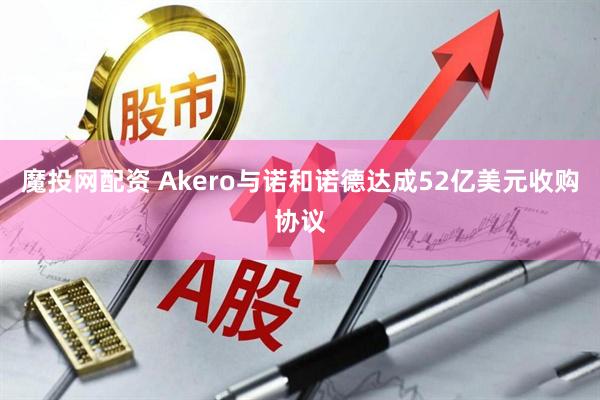 魔投网配资 Akero与诺和诺德达成52亿美元收购协议