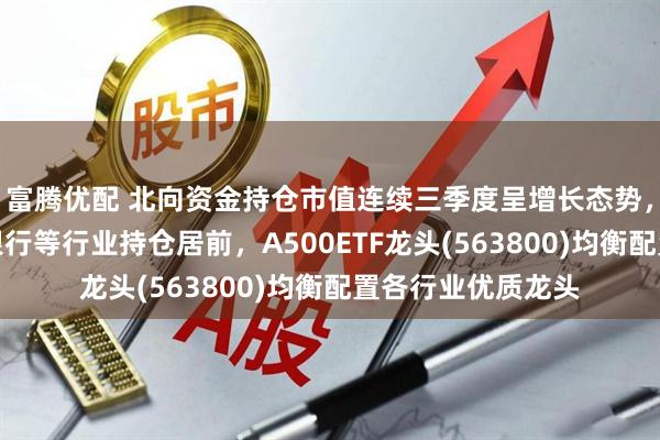 富腾优配 北向资金持仓市值连续三季度呈增长态势，电池、半导体、银行等行业持仓居前，A500ETF龙头(563800)均衡配置各行业优质龙头
