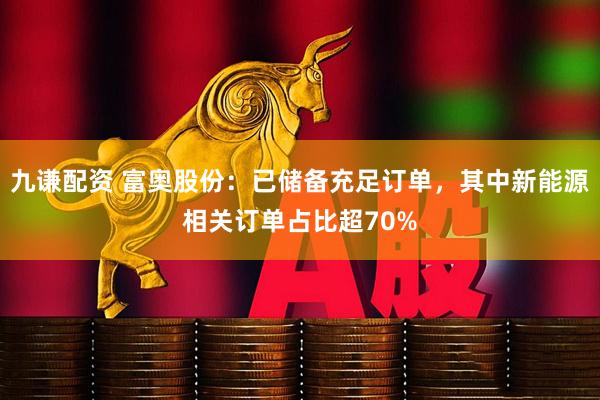 九谦配资 富奥股份：已储备充足订单，其中新能源相关订单占比超70%