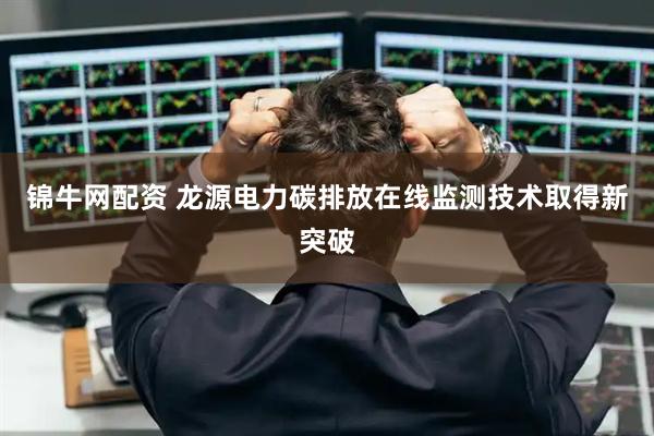 锦牛网配资 龙源电力碳排放在线监测技术取得新突破