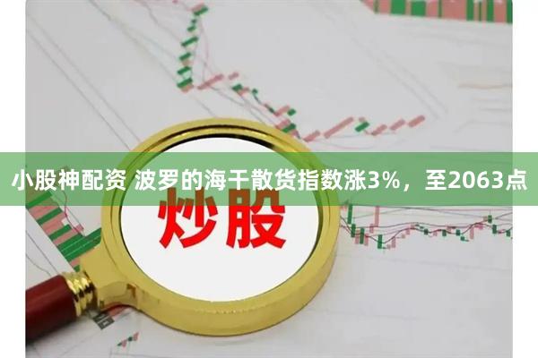 小股神配资 波罗的海干散货指数涨3%，至2063点