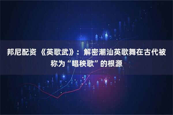邦尼配资 《英歌武》：解密潮汕英歌舞在古代被称为“唱秧歌”的根源