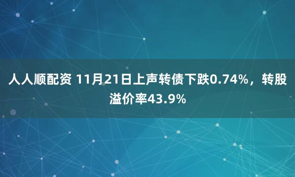 人人顺配资 11月21日上声转债下跌0.74%，转股溢价率43.9%