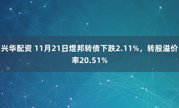 兴华配资 11月21日煜邦转债下跌2.11%，转股溢价率20.51%