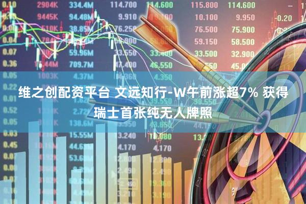维之创配资平台 文远知行-W午前涨超7% 获得瑞士首张纯无人牌照