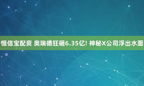 恒信宝配资 奥瑞德狂砸6.35亿! 神秘X公司浮出水面