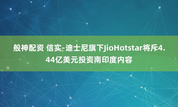 般神配资 信实-迪士尼旗下JioHotstar将斥4.44亿美元投资南印度内容