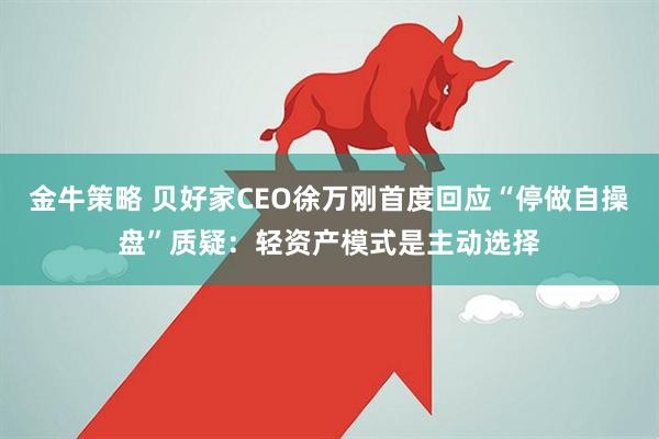 金牛策略 贝好家CEO徐万刚首度回应“停做自操盘”质疑：轻资产模式是主动选择