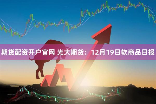 期货配资开户官网 光大期货：12月19日软商品日报