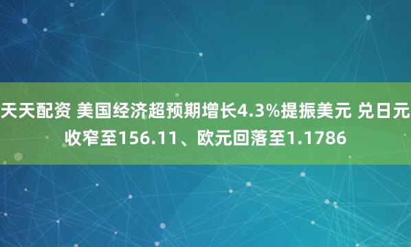 天天配资 美国经济超预期增长4.3%提振美元 兑日元收窄至156.11、欧元回落至1.1786