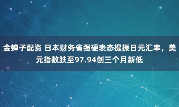 金蝉子配资 日本财务省强硬表态提振日元汇率，美元指数跌至97.94创三个月新低