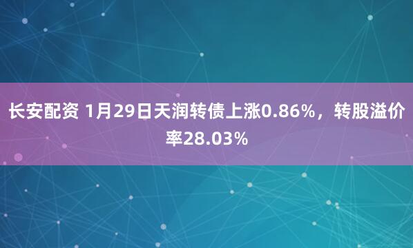 长安配资 1月29日天润转债上涨0.86%，转股溢价率28.03%
