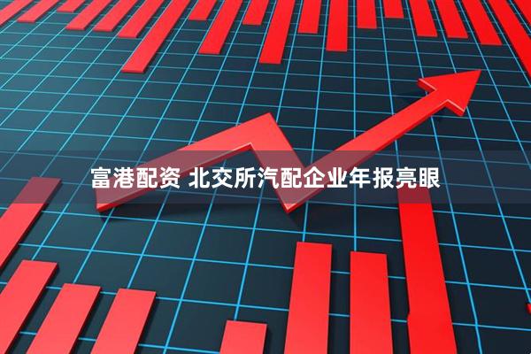 富港配资 北交所汽配企业年报亮眼