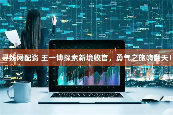 寻钱网配资 王一博探索新境收官，勇气之旅嗨翻天！